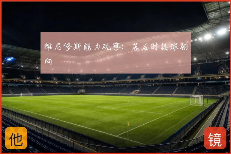维尼修斯能力观察：落后时接球朝向