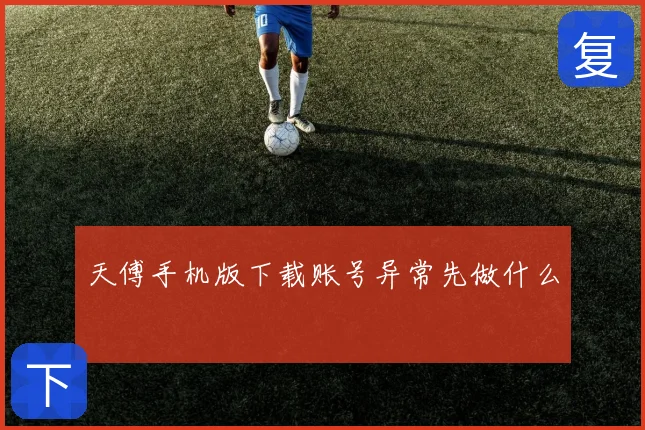 天傅手机版下载账号异常先做什么