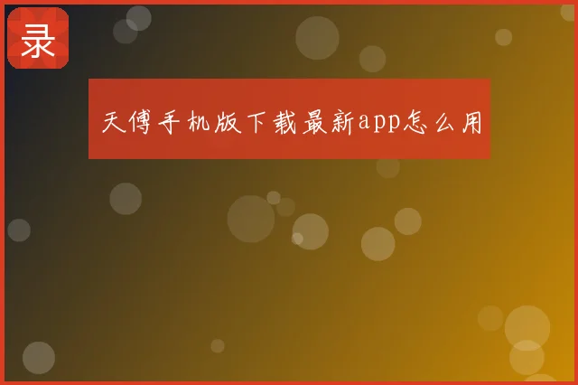 天傅手机版下载最新app怎么用