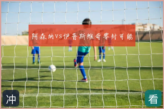 阿森纳vs伊普斯维奇零封可能