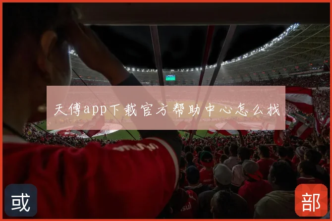 天傅app下载官方帮助中心怎么找