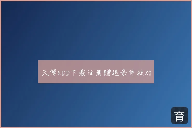 天傅app下载注册赠送条件核对