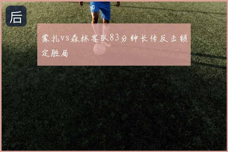 蒙扎vs森林客队83分钟长传反击锁定胜局